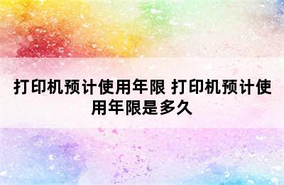 打印机预计使用年限 打印机预计使用年限是多久